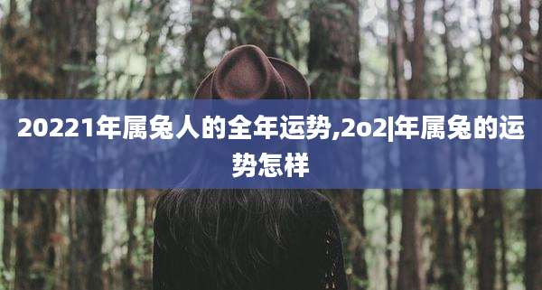 20221年属兔人的全年运势,2o2|年属兔的运势怎样