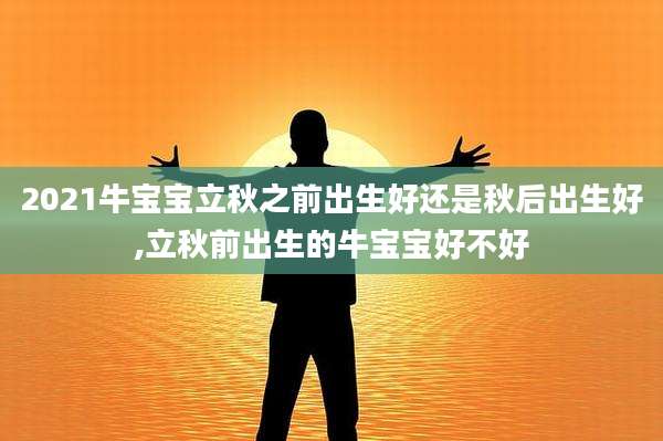 2021牛宝宝立秋之前出生好还是秋后出生好,立秋前出生的牛宝宝好不好