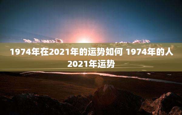 1974年在2021年的运势如何 1974年的人2021年运势