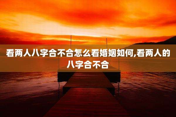 看两人八字合不合怎么看婚姻如何,看两人的八字合不合