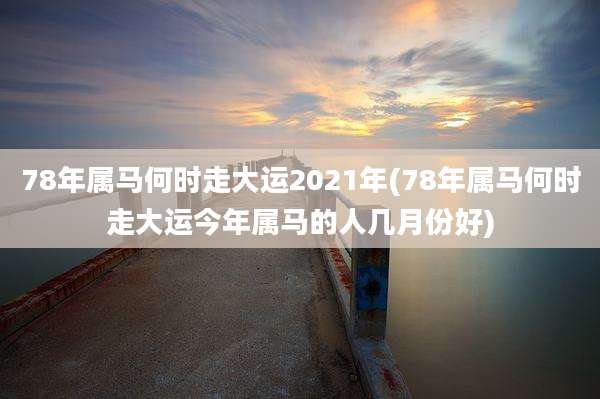 78年属马何时走大运2021年(78年属马何时走大运今年属马的人几月份好)
