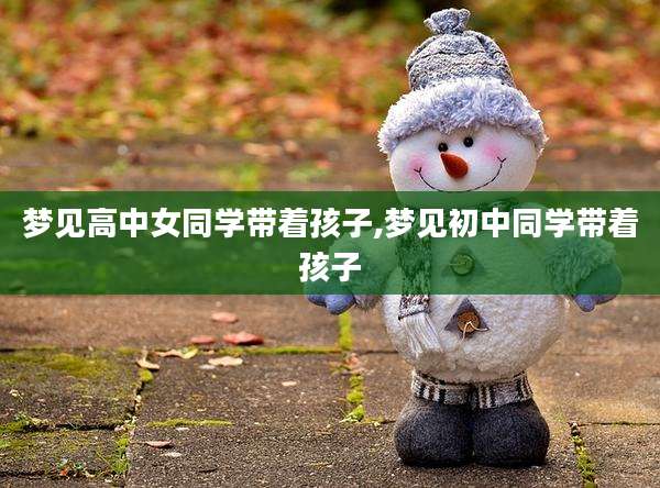 梦见高中女同学带着孩子,梦见初中同学带着孩子