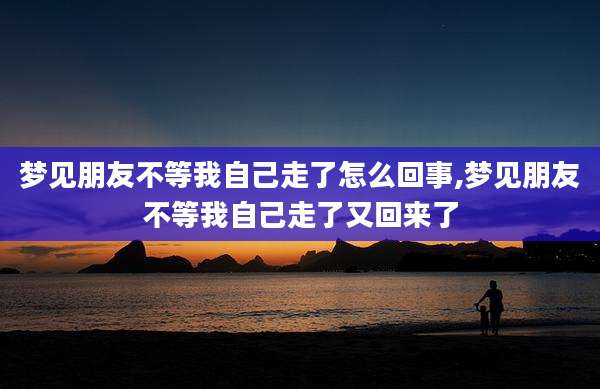 梦见朋友不等我自己走了怎么回事,梦见朋友不等我自己走了又回来了