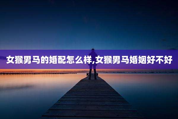 女猴男马的婚配怎么样,女猴男马婚姻好不好