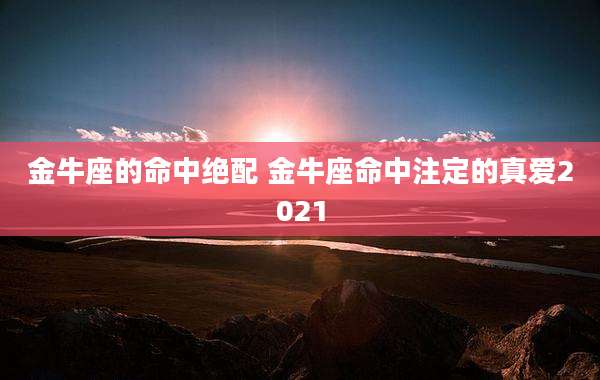 金牛座的命中绝配 金牛座命中注定的真爱2021