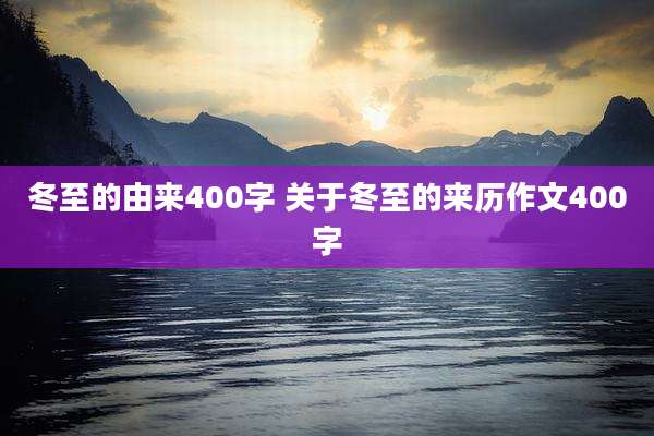 冬至的由来400字 关于冬至的来历作文400字