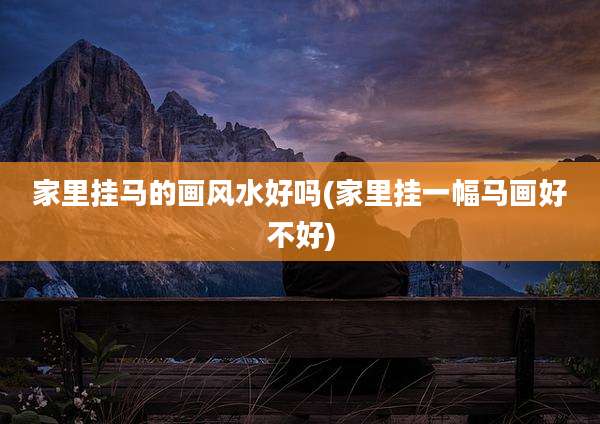 家里挂马的画风水好吗(家里挂一幅马画好不好)