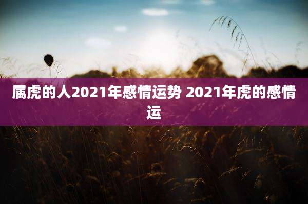 属虎的人2021年感情运势 2021年虎的感情运
