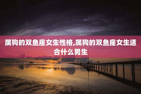 属狗的双鱼座女生性格,属狗的双鱼座女生适合什么男生