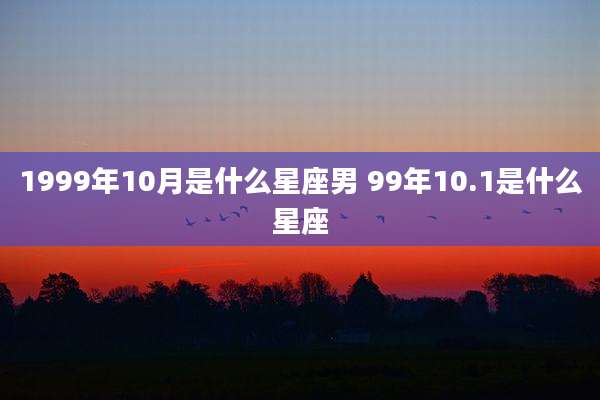 1999年10月是什么星座男 99年10.1是什么星座
