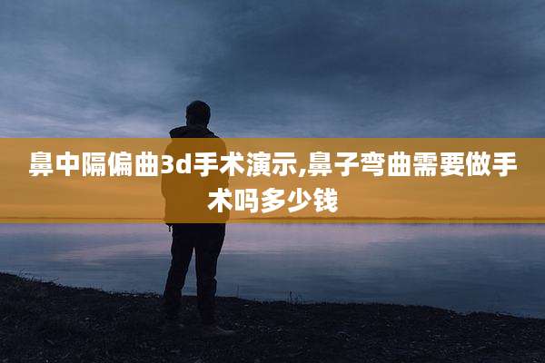 鼻中隔偏曲3d手术演示,鼻子弯曲需要做手术吗多少钱