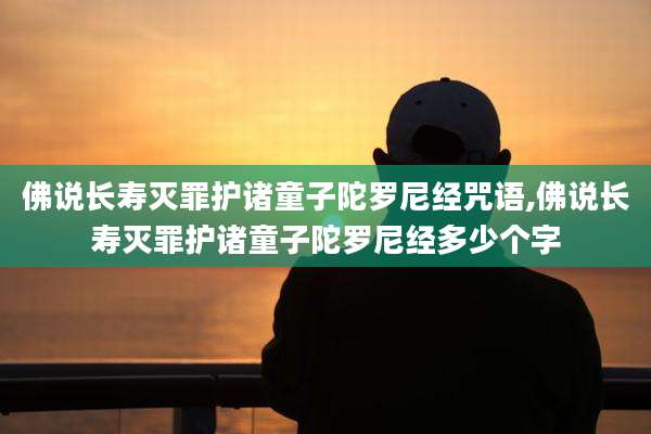 佛说长寿灭罪护诸童子陀罗尼经咒语,佛说长寿灭罪护诸童子陀罗尼经多少个字