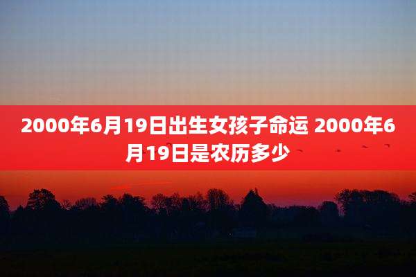 2000年6月19日出生女孩子命运 2000年6月19日是农历多少