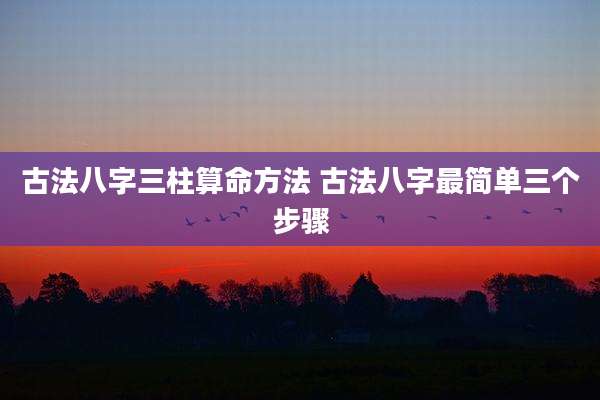 古法八字三柱算命方法 古法八字最简单三个步骤