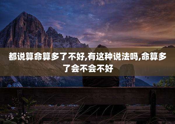 都说算命算多了不好,有这种说法吗,命算多了会不会不好