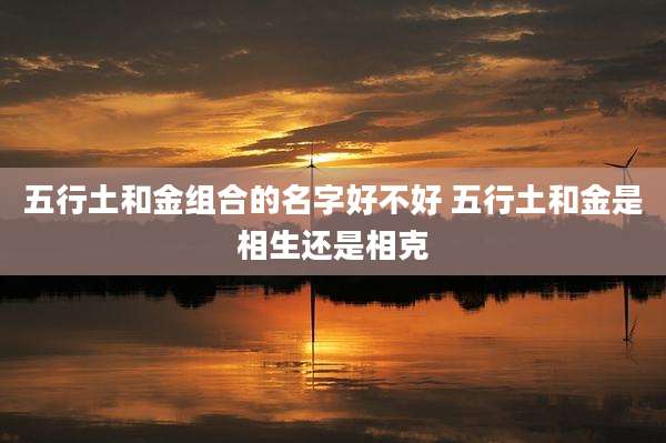 五行土和金组合的名字好不好 五行土和金是相生还是相克