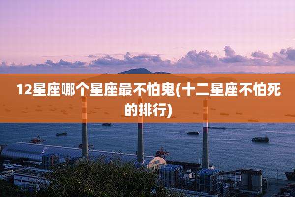 12星座哪个星座最不怕鬼(十二星座不怕死的排行)