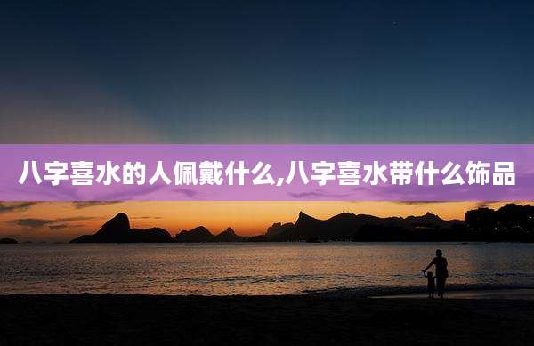 八字喜水的人佩戴什么,八字喜水带什么饰品