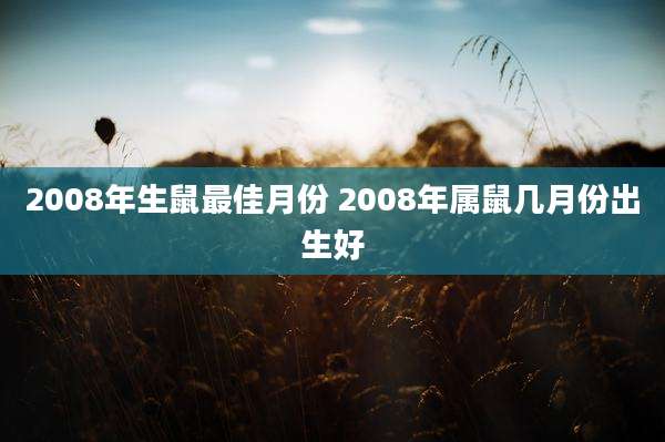 2008年生鼠最佳月份 2008年属鼠几月份出生好