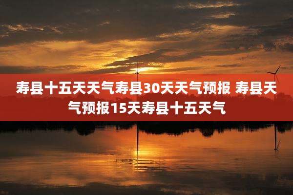 寿县十五天天气寿县30天天气预报 寿县天气预报15天寿县十五天气