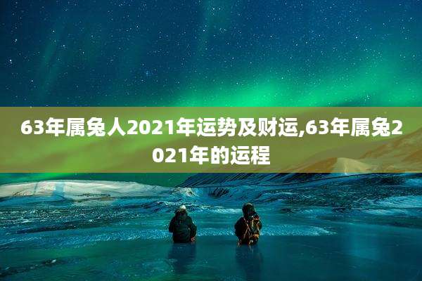 63年属兔人2021年运势及财运,63年属兔2021年的运程