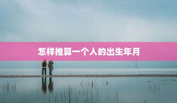 怎样推算一个人的出生年月