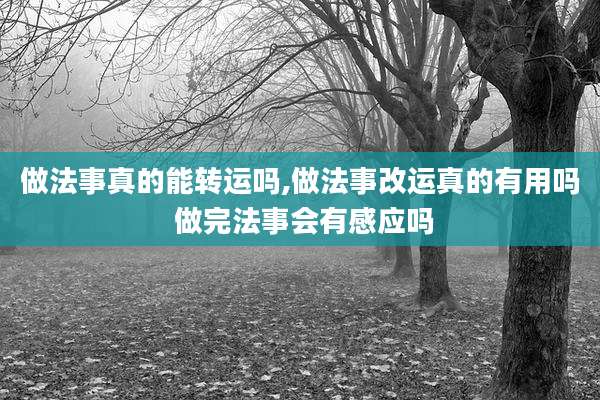 做法事真的能转运吗,做法事改运真的有用吗 做完法事会有感应吗