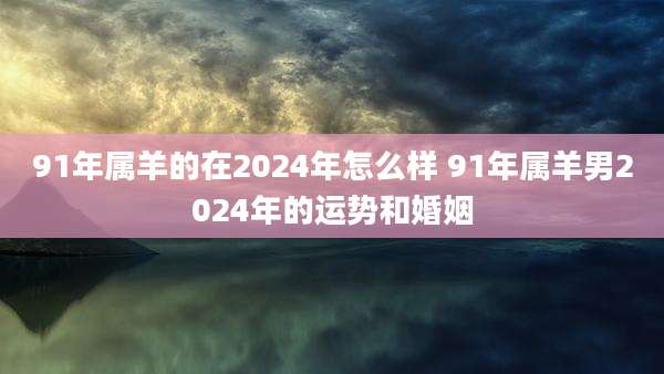91年属羊的在2024年怎么样 91年属羊男2024年的运势和婚姻