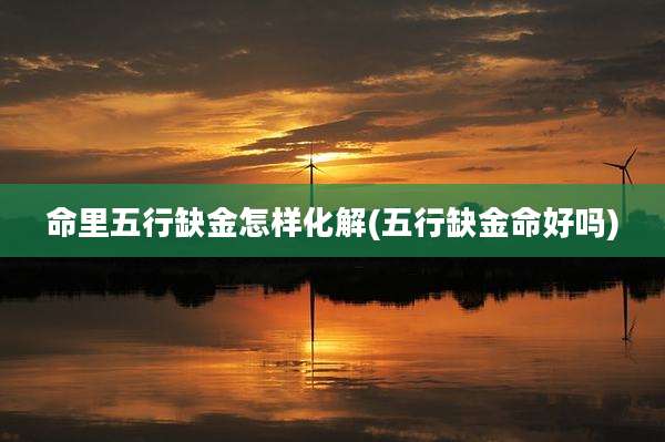 命里五行缺金怎样化解(五行缺金命好吗)
