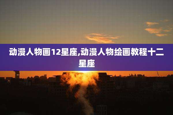 动漫人物画12星座,动漫人物绘画教程十二星座