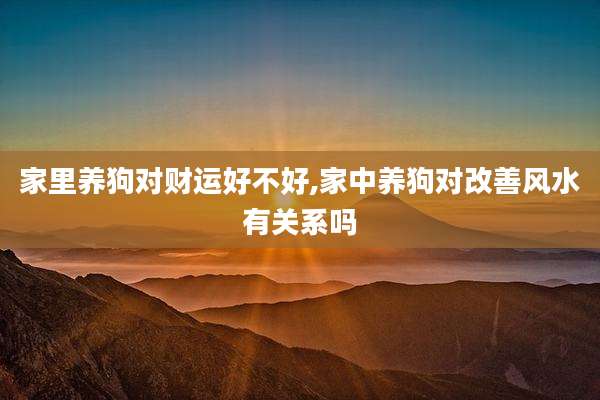 家里养狗对财运好不好,家中养狗对改善风水有关系吗