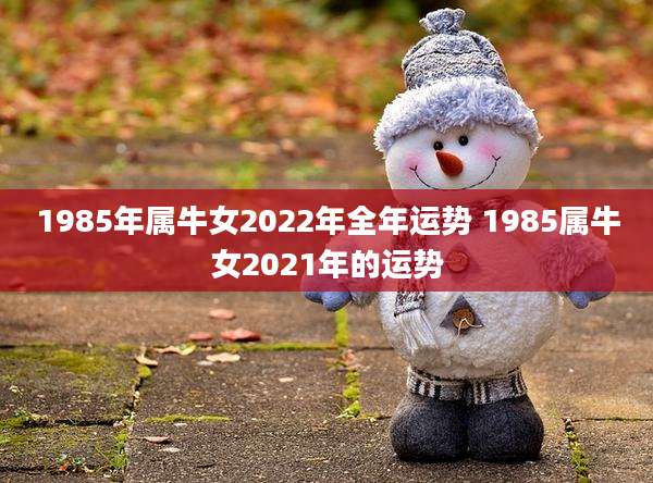 1985年属牛女2022年全年运势 1985属牛女2021年的运势