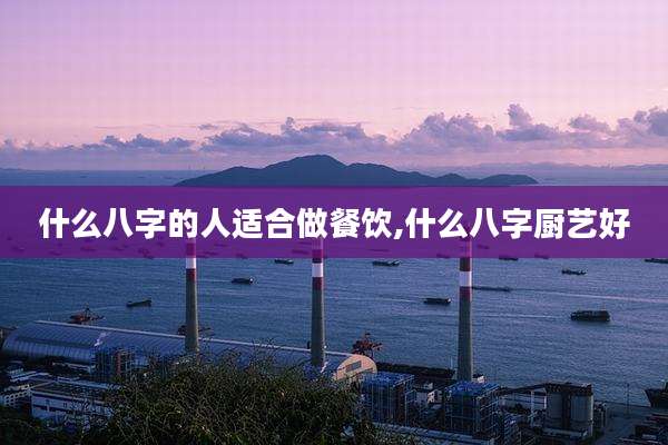 什么八字的人适合做餐饮,什么八字厨艺好