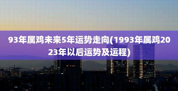 93年属鸡未来5年运势走向(1993年属鸡2023年以后运势及运程)
