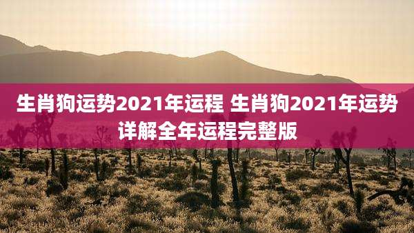 生肖狗运势2021年运程 生肖狗2021年运势详解全年运程完整版