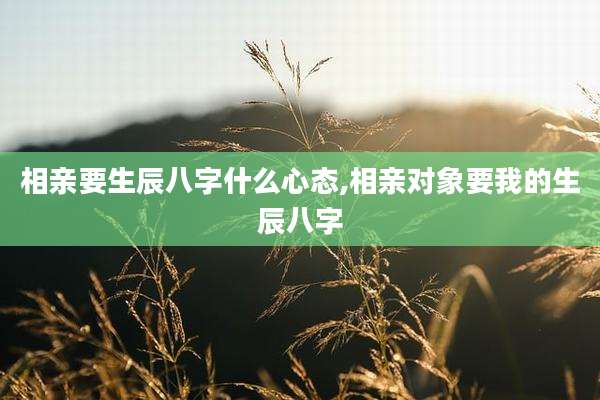 相亲要生辰八字什么心态,相亲对象要我的生辰八字