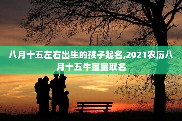 八月十五左右出生的孩子起名,2021农历八月十五牛宝宝取名