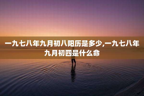 一九七八年九月初八阳历是多少,一九七八年九月初四是什么命