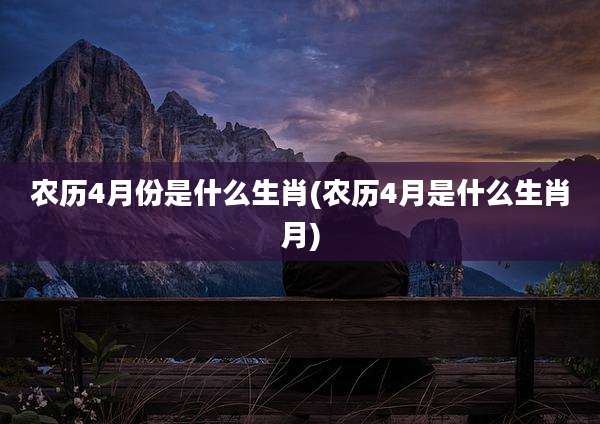 农历4月份是什么生肖(农历4月是什么生肖月)