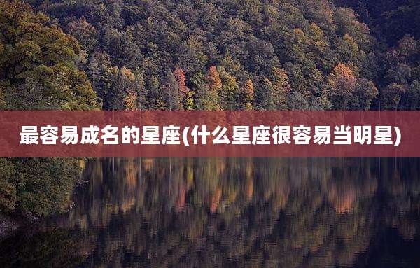 最容易成名的星座(什么星座很容易当明星)