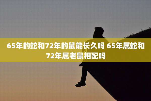65年的蛇和72年的鼠能长久吗 65年属蛇和72年属老鼠相配吗