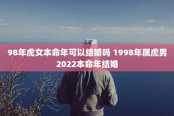 98年虎女本命年可以结婚吗 1998年属虎男2022本命年结婚