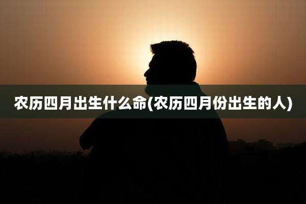 农历四月出生什么命(农历四月份出生的人)