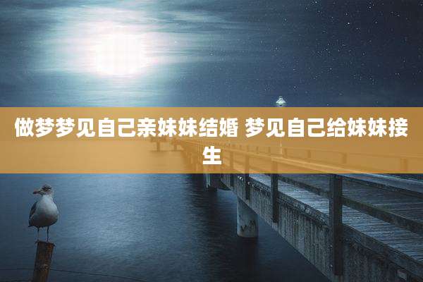 做梦梦见自己亲妹妹结婚 梦见自己给妹妹接生