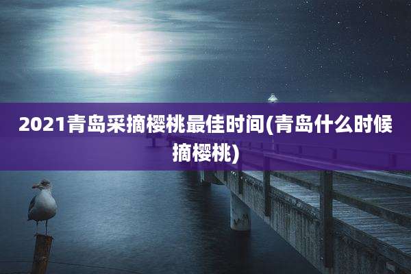 2021青岛采摘樱桃最佳时间(青岛什么时候摘樱桃)