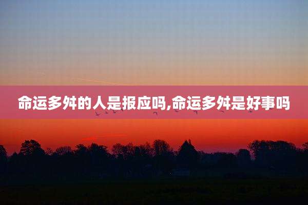 命运多舛的人是报应吗,命运多舛是好事吗
