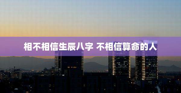 相不相信生辰八字 不相信算命的人