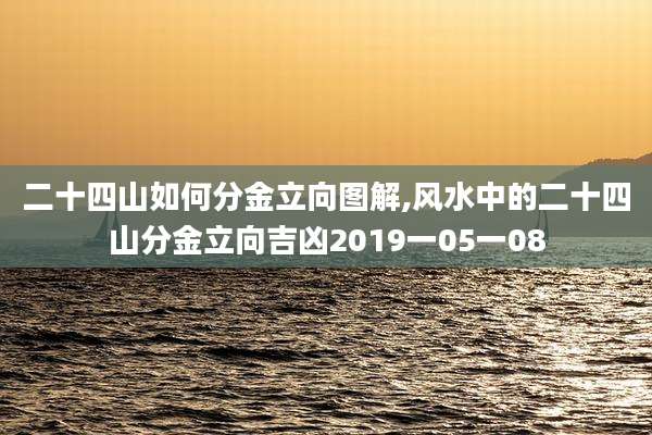 二十四山如何分金立向图解,风水中的二十四山分金立向吉凶2019一05一08