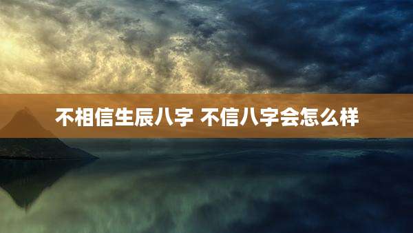 不相信生辰八字 不信八字会怎么样