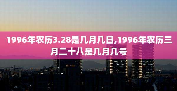 1996年农历3.28是几月几日,1996年农历三月二十八是几月几号